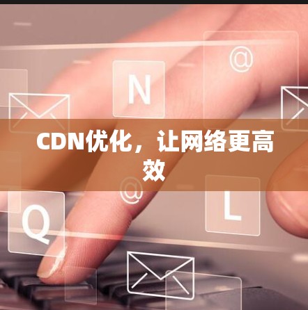CDN优化,让网络更高效 CDN优化,让网络更高效
