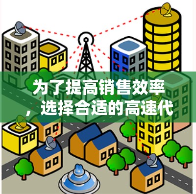 为了提高销售效率，选择合适的高速代理工具至关重要。以下是一些考虑的因素和建议，帮助你做出明智的选择