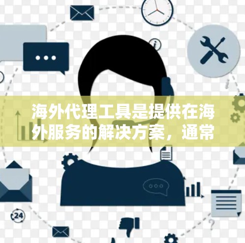 海外代理工具是提供在海外服务的解决方案，通常涉及生成代码并部署到目标服务器。以下是一个详细且有条理的总结，涵盖用户对这些工具的不同关心点