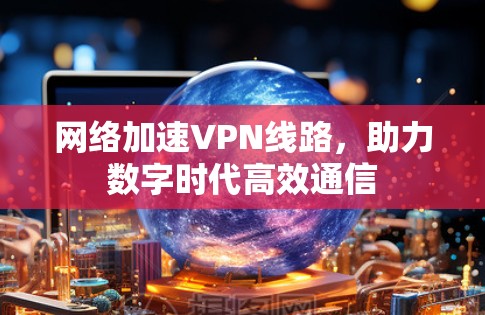 网络加速VPN线路,助力数字时代高效通信 网络加速VPN线路,助力数字时代高效通信
