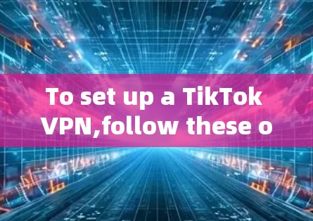 To set up a TikTok VPN,follow these organized steps: To set up a TikTok VPN,follow these organized steps: