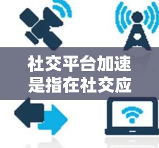 社交平台加速是指在社交应用中通过技术手段优化数据处理、提升用户体验和效率。以下是对这一概念的详细总结