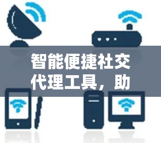 智能便捷社交代理工具，助力职场人高效连接