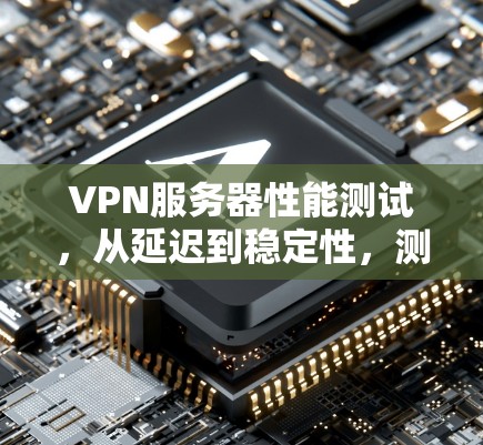 VPN服务器性能测试,从延迟到稳定性,测试背后的故事 VPN服务器性能测试,从延迟到稳定性,测试背后的故事