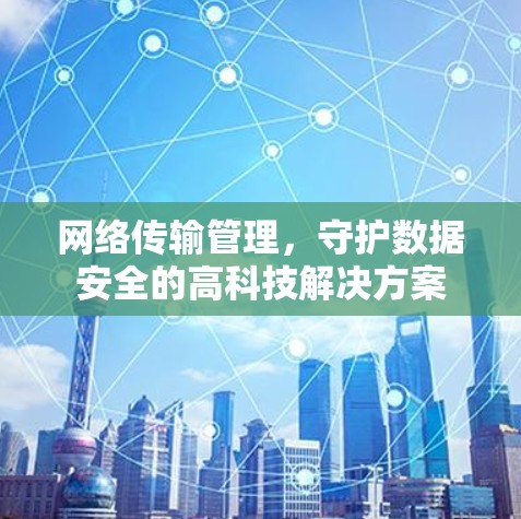 网络传输管理,守护数据安全的高科技解决方案 网络传输管理,守护数据安全的高科技解决方案