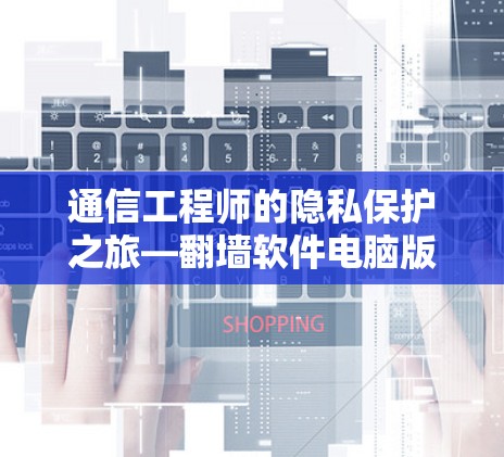 通信工程师的隐私保护之旅—翻墙软件电脑版 通信工程师的隐私保护之旅—翻墙软件电脑版