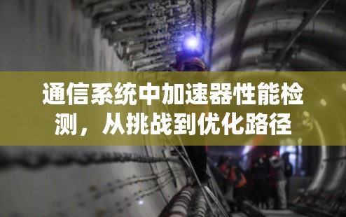 通信系统中加速器性能检测,从挑战到优化路径 通信系统中加速器性能检测,从挑战到优化路径