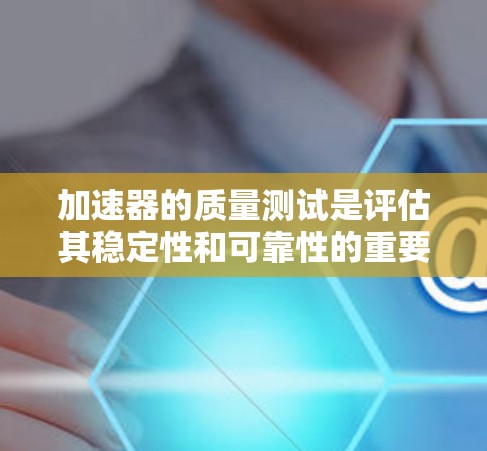 加速器的质量测试是评估其稳定性和可靠性的重要环节,确保其在不同条件下的性能。以下是质量测试的关键步骤和内容 加速器的质量测试是评估其稳定性和可靠性的重要环节,确保其在不同条件下的性能。以下是质量测试的关键步骤和内容