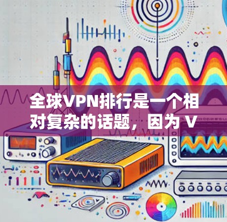 全球VPN排行是一个相对复杂的话题，因为 VPN 的排名通常取决于多个因素，包括用户的具体需求、VPN的安全性、流量限制等。以下是一些主要的 VPN 排名和推荐，供参考