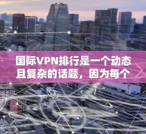 国际VPN排行是一个动态且复杂的话题，因为每个平台都有其独特的特点和适用场景。以下是一些国际知名VPN平台的排行，涵盖软件兼容性、稳定性和价格等方面