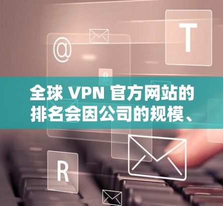 全球 VPN 官方网站的排名会因公司的规模、技术实力和市场影响力而有所不同。以下是一些全球排名较高的 VPN 官方网站 全球 VPN 官方网站的排名会因公司的规模、技术实力和市场影响力而有所不同。以下是一些全球排名较高的 VPN 官方网站