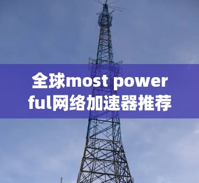 全球most powerful网络加速器推荐 全球most powerful网络加速器推荐