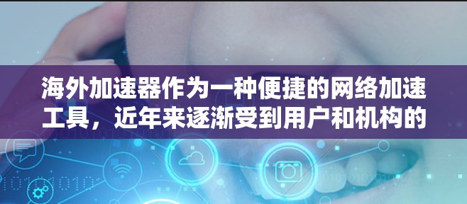 海外加速器作为一种便捷的网络加速工具，近年来逐渐受到用户和机构的青睐。以下是对海外加速器的测评，涵盖其便利性、安全性和性能优势，以及用户反馈，帮助您全面了解这一服务