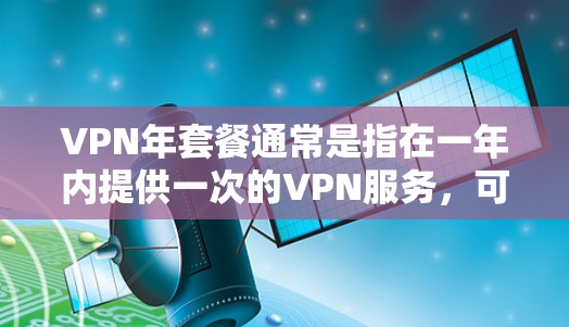 VPN年套餐通常是指在一年内提供一次的VPN服务，可能包括订阅、一次性购买或按月使用。以下是一些常见的年套餐类型及其特点