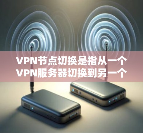 VPN节点切换是指从一个VPN服务器切换到另一个VPN服务器的操作。以下是具体步骤和注意事项