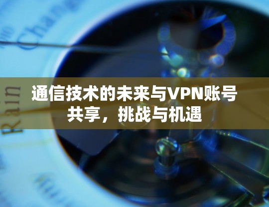通信技术的未来与VPN账号共享，挑战与机遇