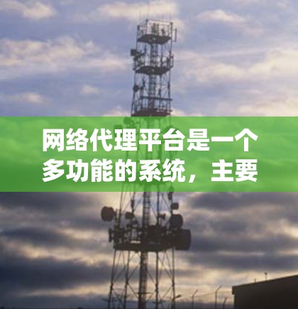 网络代理平台是一个多功能的系统,主要服务于企业、个人以及个人用户,提供多种功能和服务类型,满足不同需求。以下是详细的信息和总结 网络代理平台是一个多功能的系统,主要服务于企业、个人以及个人用户,提供多种功能和服务类型,满足不同需求。以下是详细的信息和总结