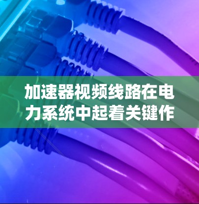 加速器视频线路在电力系统中起着关键作用,主要涉及提高电压、电流和传输效率,同时通过视频信号实现设备监控和通信,保护设备安全。以下是关于加速器视频线路的详细说明 加速器视频线路在电力系统中起着关键作用,主要涉及提高电压、电流和传输效率,同时通过视频信号实现设备监控和通信,保护设备安全。以下是关于加速器视频线路的详细说明