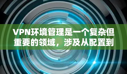 VPN环境管理是一个复杂但重要的领域，涉及从配置到监控的各个步骤。以下是详细的步骤指南
