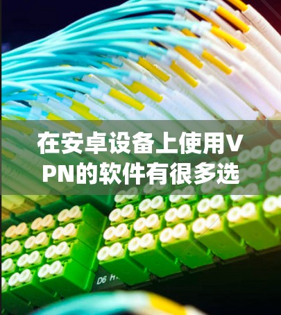 在安卓设备上使用VPN的软件有很多选择,以下是几种 popular 的安卓VPN应用推荐 在安卓设备上使用VPN的软件有很多选择,以下是几种 popular 的安卓VPN应用推荐