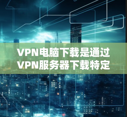 VPN电脑下载是通过VPN服务器下载特定应用程序或软件的过程。以下是常见VPN电脑下载工具和步骤的建议 VPN电脑下载是通过VPN服务器下载特定应用程序或软件的过程。以下是常见VPN电脑下载工具和步骤的建议