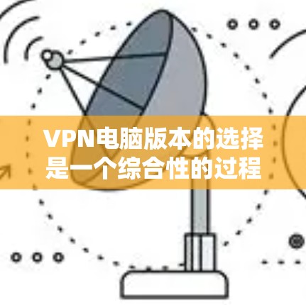 VPN电脑版本的选择是一个综合性的过程,涉及多个因素,包括网络管理协议、VPN软件选择、软件版本的影响、用户需求以及对网络配置的适应性。以下是逐步的建议 VPN电脑版本的选择是一个综合性的过程,涉及多个因素,包括网络管理协议、VPN软件选择、软件版本的影响、用户需求以及对网络配置的适应性。以下是逐步的建议