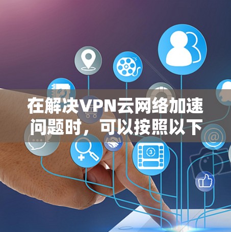 在解决VPN云网络加速问题时，可以按照以下步骤进行