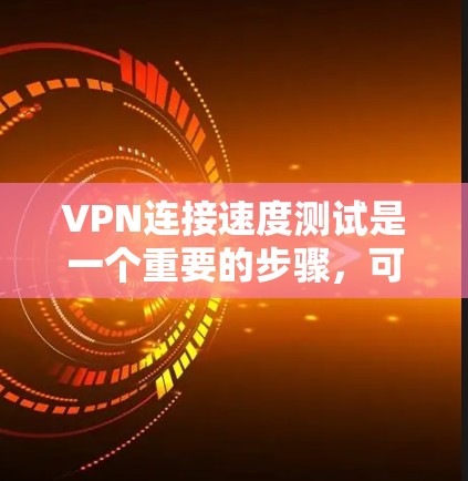 VPN连接速度测试是一个重要的步骤，可以帮助你确定VPN的稳定性、延迟和连接速度。以下是逐步指南，帮助你进行VPN连接速度测试