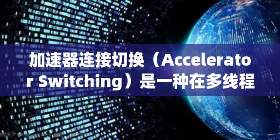 加速器连接切换（Accelerator Switching）是一种在多线程程序中优化性能的技术，通过改变程序的执行模式，减少线程切换频率，从而提高程序的执行效率。以下是关于加速器连接切换的详细总结