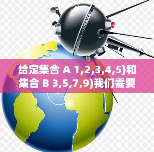 给定集合 A 1,2,3,4,5}和集合 B 3,5,7,9}我们需要求 A B，A B，以及 A 和 B 的差集 A B