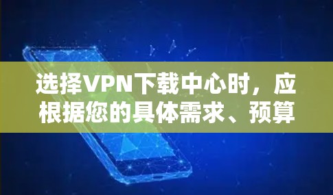 选择VPN下载中心时，应根据您的具体需求、预算和安全意识来决定。以下是一个有条理的指南，帮助您做出明智的选择
