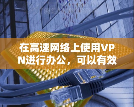 在高速网络上使用VPN进行办公，可以有效地提升安全性，并确保数据传输的稳定性和可靠性。以下是一个详细的步骤指南，帮助您顺利进行VPN连接和使用