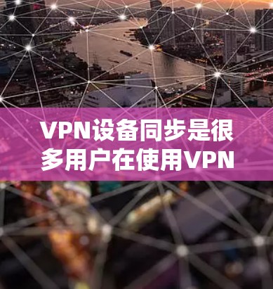 VPN设备同步是很多用户在使用VPN服务时常见的问题,以下是详细的步骤和解释 VPN设备同步是很多用户在使用VPN服务时常见的问题,以下是详细的步骤和解释