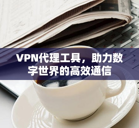 VPN代理工具,助力数字世界的高效通信 VPN代理工具,助力数字世界的高效通信