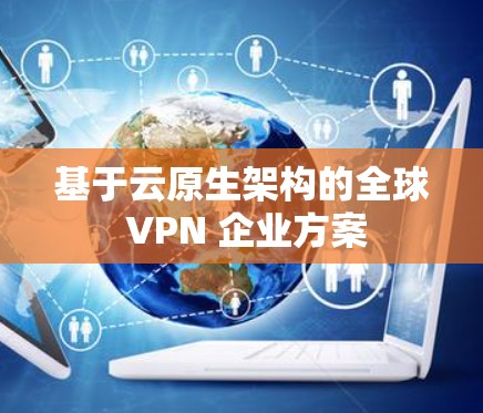 基于云原生架构的全球 VPN 企业方案 基于云原生架构的全球 VPN 企业方案