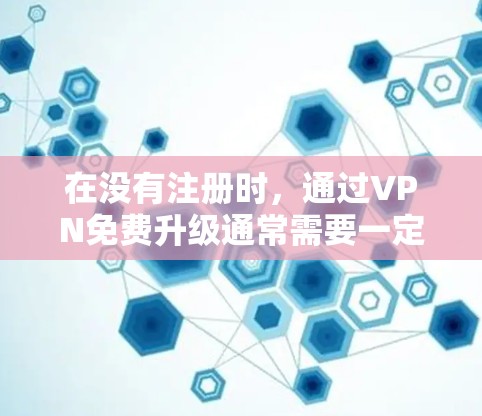 在没有注册时,通过VPN免费升级通常需要一定的设备或条件支持。以下是通过特定的VPN服务器进行升级的步骤 在没有注册时,通过VPN免费升级通常需要一定的设备或条件支持。以下是通过特定的VPN服务器进行升级的步骤