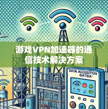 游戏VPN加速器的通信技术解决方案 游戏VPN加速器的通信技术解决方案