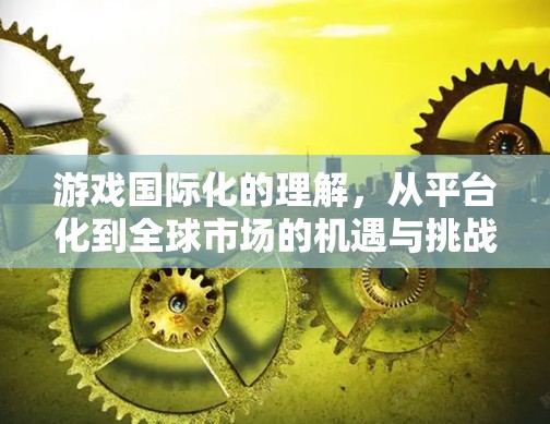 游戏国际化的理解,从平台化到全球市场的机遇与挑战 游戏国际化的理解,从平台化到全球市场的机遇与挑战