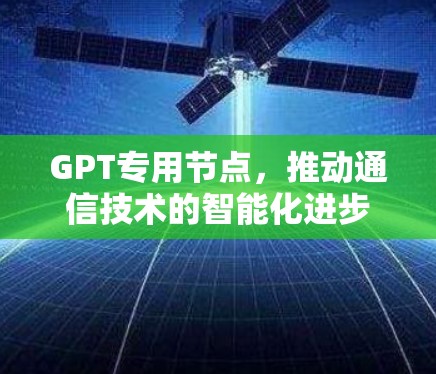 GPT专用节点，推动通信技术的智能化进步