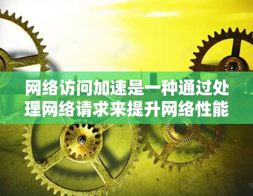 网络访问加速是一种通过处理网络请求来提升网络性能的技术，主要涉及分解网络地址、重新组合请求、优化网络连接以及提升下载速度。以下是对网络访问加速的详细分析和总结