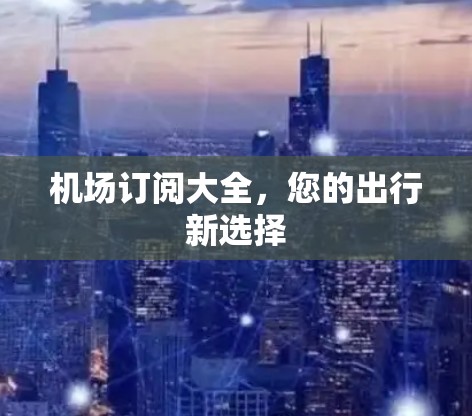 机场订阅大全,您的出行新选择 机场订阅大全,您的出行新选择