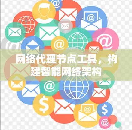 网络代理节点工具,构建智能网络架构 网络代理节点工具,构建智能网络架构