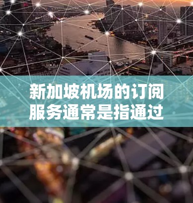 新加坡机场的订阅服务通常是指通过特定的预订平台或服务，为游客提供直接预订机票、酒店、餐饮等服务的便利。以下是一些可能涉及新加坡机场订阅的信息