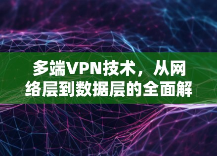 多端VPN技术，从网络层到数据层的全面解决方案