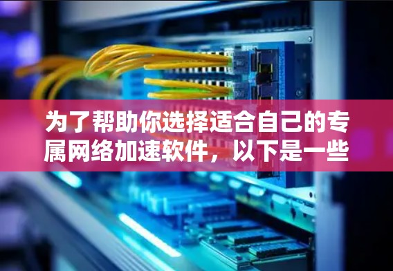 为了帮助你选择适合自己的专属网络加速软件,以下是一些综合考虑的因素和推荐 为了帮助你选择适合自己的专属网络加速软件,以下是一些综合考虑的因素和推荐