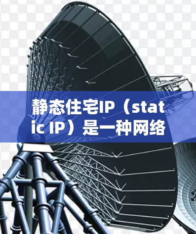 静态住宅IP(static IP)是一种网络管理技术,用于为住宅网络中的设备提供一个固定的、不可更改的网络地址。以下是关于静态住宅IP的详细信息 静态住宅IP(static IP)是一种网络管理技术,用于为住宅网络中的设备提供一个固定的、不可更改的网络地址。以下是关于静态住宅IP的详细信息