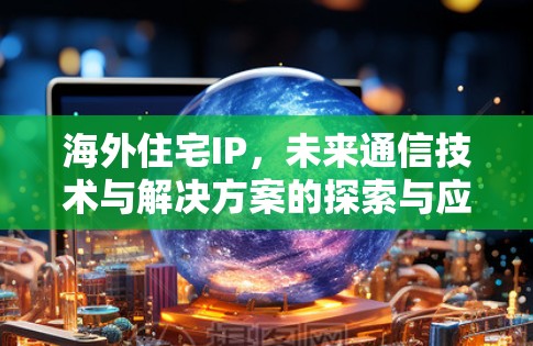 海外住宅IP，未来通信技术与解决方案的探索与应用