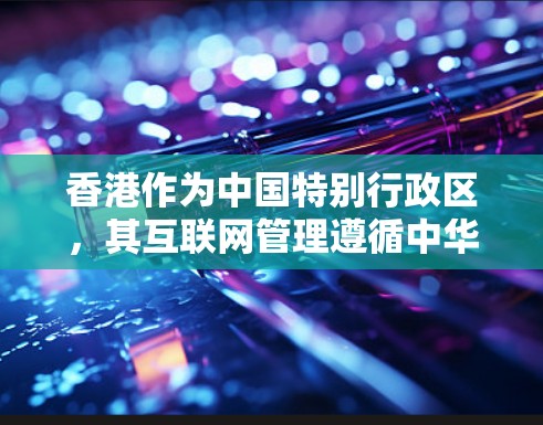 香港作为中国特别行政区，其互联网管理遵循中华人民共和国香港特别行政区基本法以及相关的法律法规，确保网络空间的秩序和安全。以下是关于香港IP池的详细内容