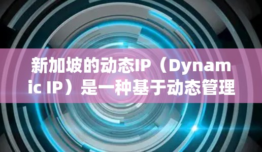新加坡的动态IP（Dynamic IP）是一种基于动态管理的互联网服务，旨在通过动态分配IP地址来管理和优化网络资源，以提高网络效率、降低成本并提升用户体验