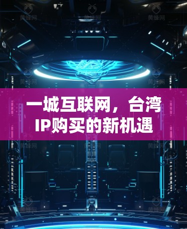 一城互联网,台湾IP购买的新机遇 一城互联网,台湾IP购买的新机遇